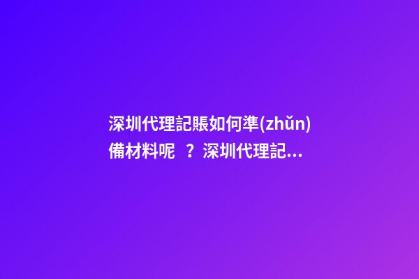 深圳代理記賬如何準(zhǔn)備材料呢？深圳代理記賬材料有哪些呢？